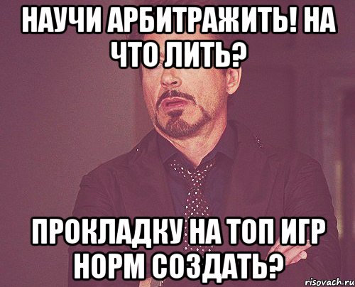 Научи арбитражить! На что лить? Прокладку на топ игр норм создать?, Мем твое выражение лица