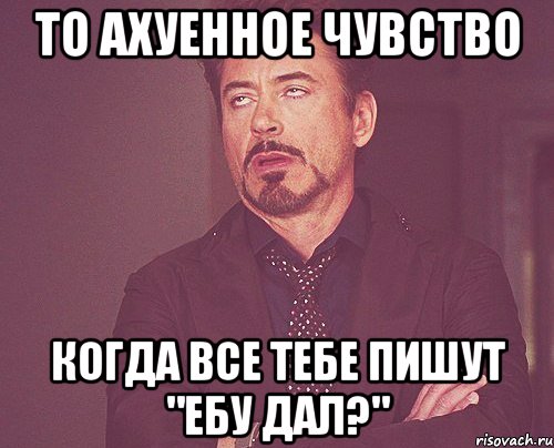 То ахуенное чувство когда все тебе пишут "ЕБУ ДАЛ?", Мем твое выражение лица