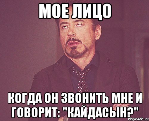 Мое лицо когда он звонить мне и говорит: "Кайдасын?", Мем твое выражение лица