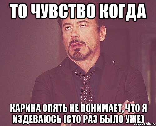 то чувство когда карина опять не понимает, что я издеваюсь (сто раз было уже), Мем твое выражение лица