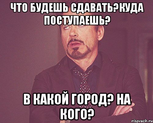 Что будешь сдавать?Куда поступаешь? В какой город? На кого?, Мем твое выражение лица