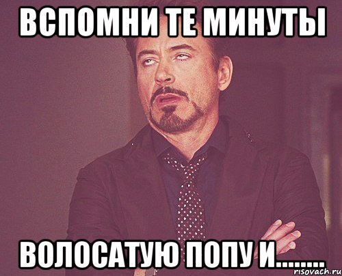 вспомни те минуты волосатую попу и........, Мем твое выражение лица