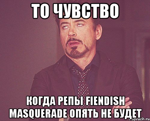 ТО ЧУВСТВО КОГДА РЕПЫ FIENDISH MASQUERADE ОПЯТЬ НЕ БУДЕТ, Мем твое выражение лица