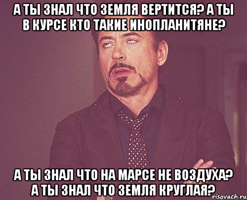 А ты знал что Земля вертится? А ты в курсе кто такие инопланитяне? А ты знал что на Марсе не воздуха? А ты знал что Земля круглая?, Мем твое выражение лица