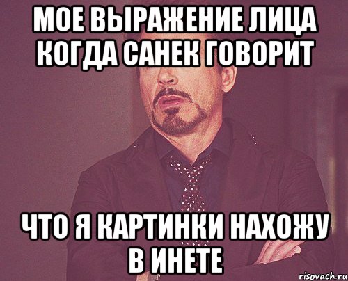 Мое выражение лица когда Санек говорит Что я картинки нахожу в инете, Мем твое выражение лица