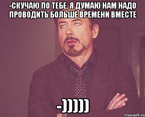 -скучаю по тебе, я думаю нам надо проводить больше времени вместе -))))), Мем твое выражение лица