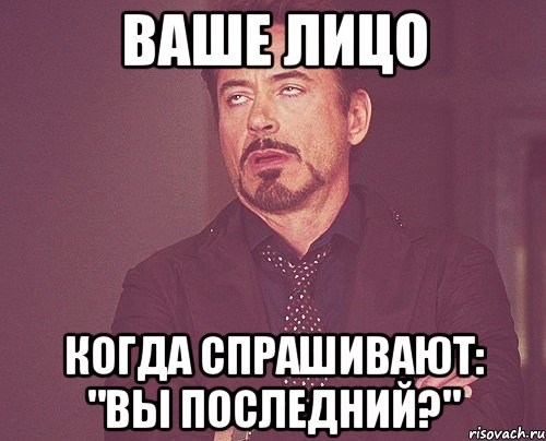 Ваше лицо когда спрашивают: "Вы последний?", Мем твое выражение лица