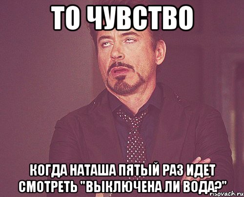 то чувство когда Наташа пятый раз идет смотреть "выключена ли вода?", Мем твое выражение лица