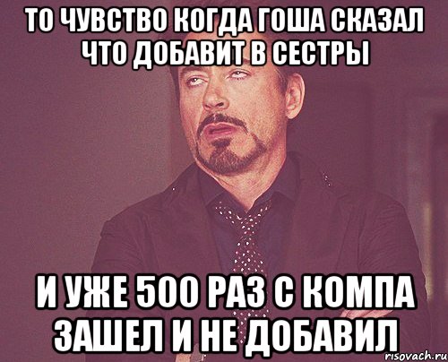 То чувство когда Гоша сказал что добавит в сестры И уже 500 раз с компа зашел и не добавил, Мем твое выражение лица