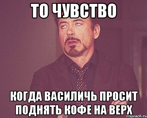 То чувство Когда василичь просит поднять кофе на верх, Мем твое выражение лица