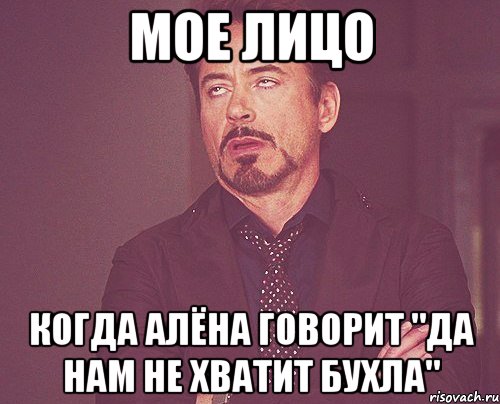 Мое лицо когда Алёна говорит "да нам не хватит бухла", Мем твое выражение лица