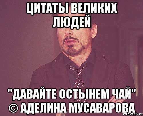 Цитаты великих людей "Давайте остынем чай" © Аделина Мусаварова, Мем твое выражение лица