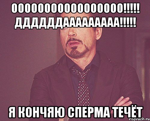 ооооооооооооооооо!!!!! ддддддааааааааа!!!!! Я кончяю сперма течёт, Мем твое выражение лица