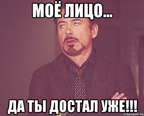 МОЁ ЛИЦО... ДА ТЫ ДОСТАЛ УЖЕ!!!, Мем твое выражение лица