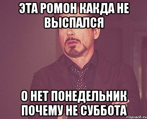 эта ромон какда не выспался о нет понедельник почему не суббота, Мем твое выражение лица