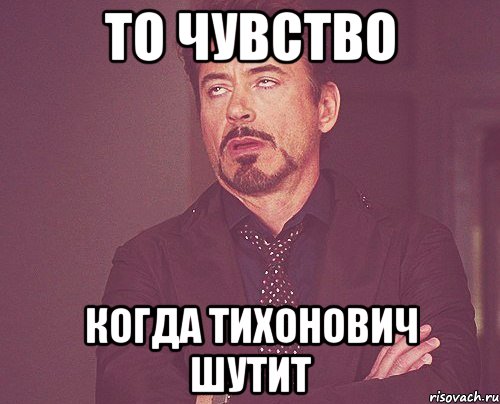 то чувство когда Тихонович шутит, Мем твое выражение лица