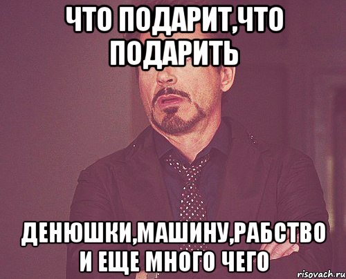 что подарит,что подарить денюшки,машину,рабство и еще много чего, Мем твое выражение лица