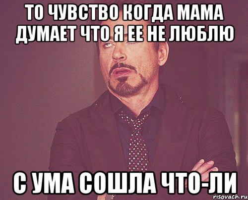 То чувство когда мама думает что я ее не люблю с ума сошла что-ли, Мем твое выражение лица