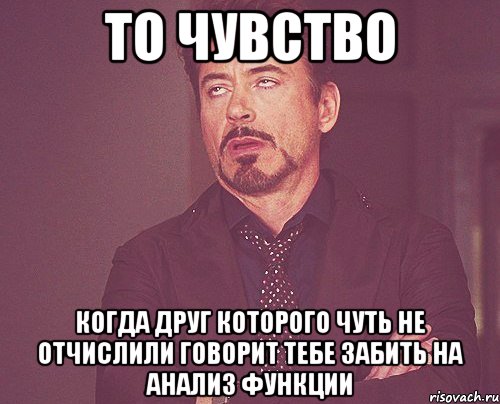 то чувство когда друг которого чуть не отчислили говорит тебе забить на анализ функции, Мем твое выражение лица