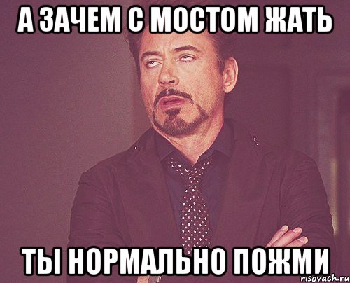 а зачем с мостом жать ты нормально пожми, Мем твое выражение лица