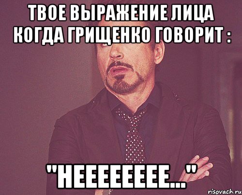 Твое выражение лица когда Грищенко говорит : "Нееееееее...", Мем твое выражение лица