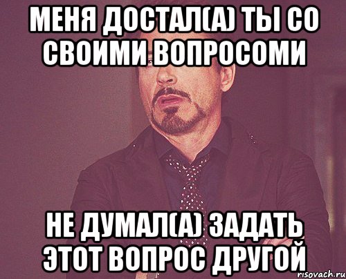 меня достал(а) ты со своими вопросоми не думал(а) задать этот вопрос другой, Мем твое выражение лица