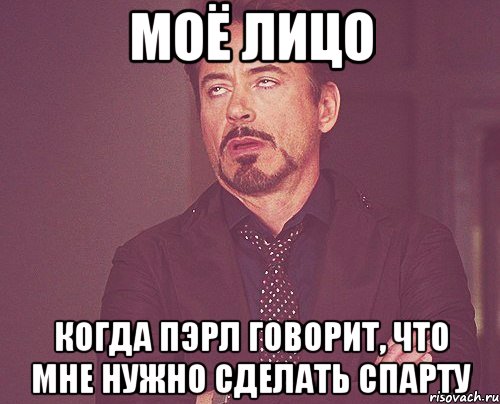 моё лицо когда Пэрл говорит, что мне нужно сделать спарту, Мем твое выражение лица