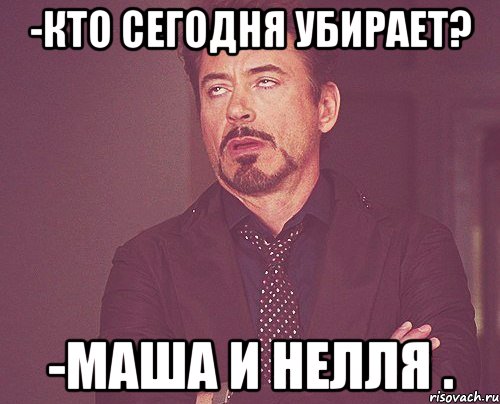 -Кто сегодня убирает? -Маша и Нелля ., Мем твое выражение лица