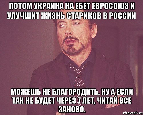 Потом Украина на ебет Евросоюз и улучшит жизнь стариков в России Можешь не благородить. Ну а если так не будет через 7 лет, читай все заново., Мем твое выражение лица