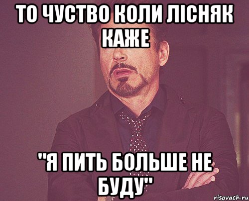 то чуство коли Лісняк каже "я пить больше не буду", Мем твое выражение лица