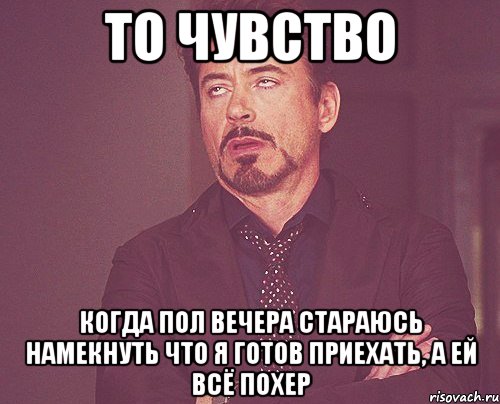 то чувство когда пол вечера стараюсь намекнуть что я готов приехать, а ей всё похер, Мем твое выражение лица