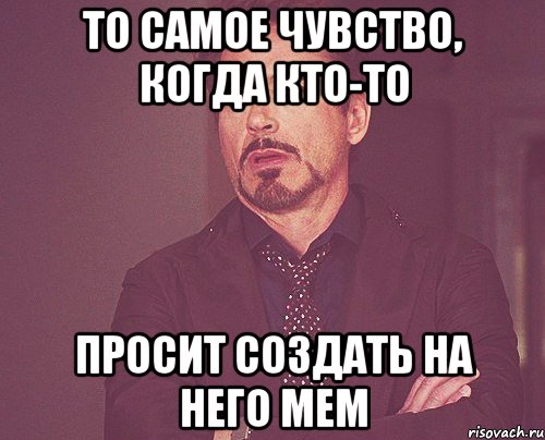 То самое чувство, когда кто-то просит создать на него мем, Мем твое выражение лица