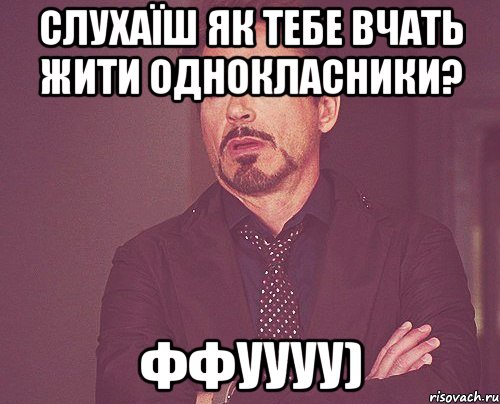 слухаїш як тебе вчать жити однокласники? ффуууу), Мем твое выражение лица