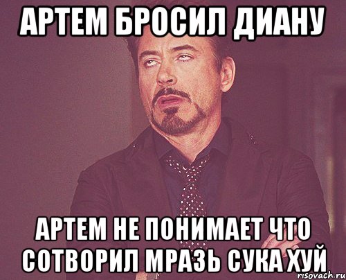 артем бросил диану артем не понимает что сотворил мразь сука хуй, Мем твое выражение лица