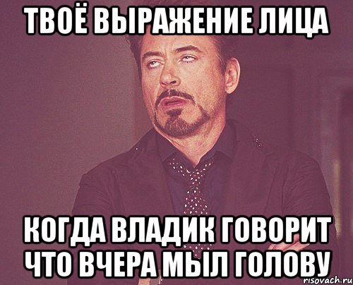 Твоё выражение лица когда Владик говорит что вчера мыл голову, Мем твое выражение лица