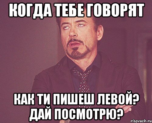 Когда тебе говорят Как ти пишеш левой? дай посмотрю?, Мем твое выражение лица