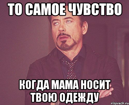 то самое чувство когда мама носит твою одежду, Мем твое выражение лица