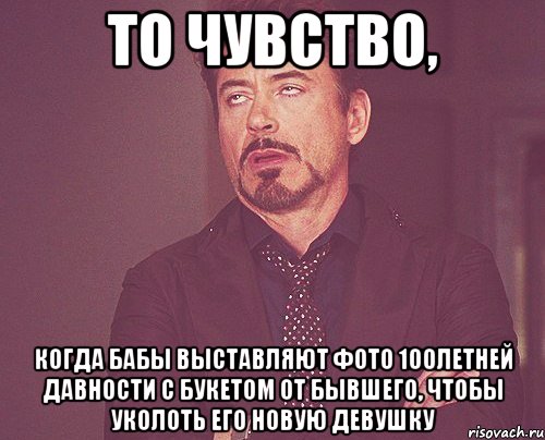 то чувство, когда бабы выставляют фото 100летней давности с букетом от бывшего, чтобы уколоть его новую девушку, Мем твое выражение лица