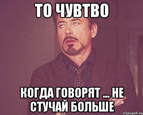 ТО ЧУВТВО когда говорят ... не стучай больше, Мем твое выражение лица