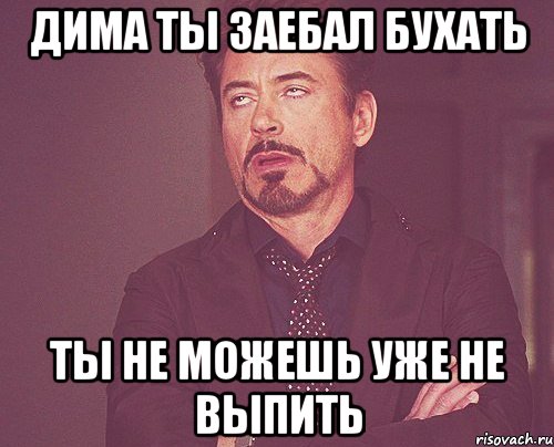 Дима ты заебал бухать Ты не можешь уже не выпить, Мем твое выражение лица