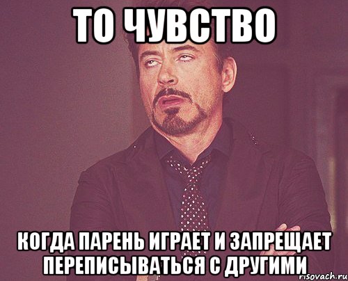 то чувство когда парень играет и запрещает переписываться с другими, Мем твое выражение лица