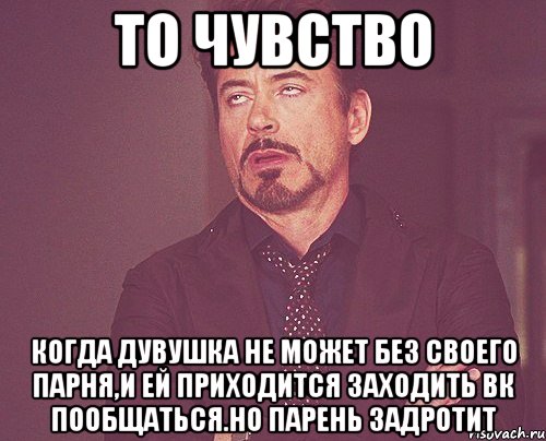 то чувство когда дувушка не может без своего парня,и ей приходится заходить вк пообщаться.Но парень задротит, Мем твое выражение лица