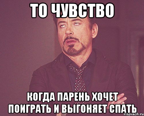 то чувство когда парень хочет поиграть и выгоняет спать, Мем твое выражение лица