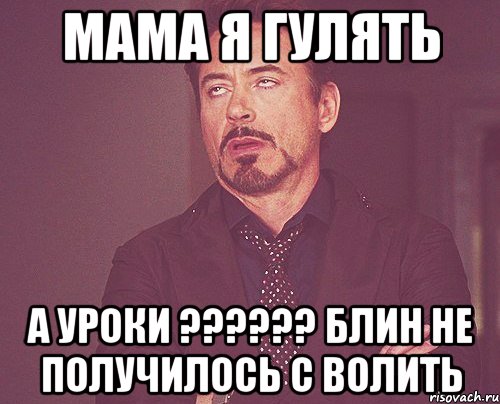 Мама я гулять а уроки ?????? блин не получилось с волить, Мем твое выражение лица