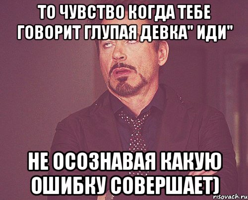 То чувство когда тебе говорит глупая девка" Иди" Не осознавая какую ошибку совершает), Мем твое выражение лица