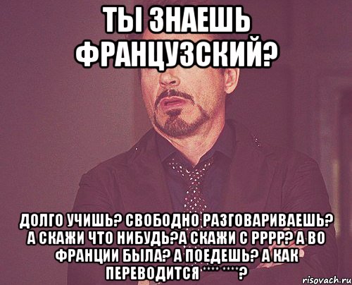 Ты знаешь французский? Долго учишь? Свободно разговариваешь? А скажи что нибудь?А скажи с рррр? А во Франции была? а поедешь? А как переводится **** ****?, Мем твое выражение лица