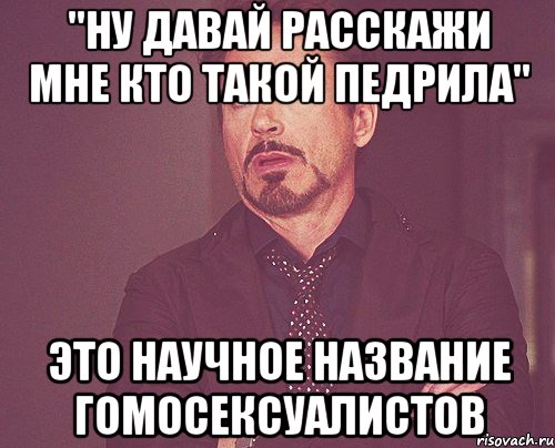 "Ну давай расскажи мне кто такой педрила" это научное название гомосексуалистов, Мем твое выражение лица