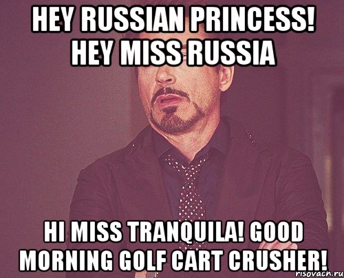 Hey Russian princess! Hey Miss Russia Hi Miss Tranquila! Good morning Golf cart crusher!, Мем твое выражение лица