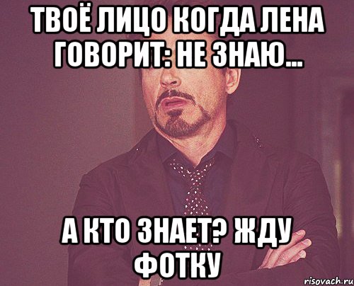 Твоё лицо когда Лена говорит: НЕ ЗНАЮ... A кто знает? жду Фотку, Мем твое выражение лица