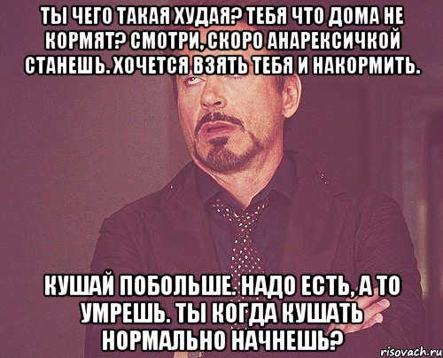 Ты чего такая худая? Тебя что дома не кормят? Смотри, скоро анарексичкой станешь. Хочется взять тебя и накормить. Кушай побольше. Надо есть, а то умрешь. Ты когда кушать нормально начнешь?, Мем твое выражение лица